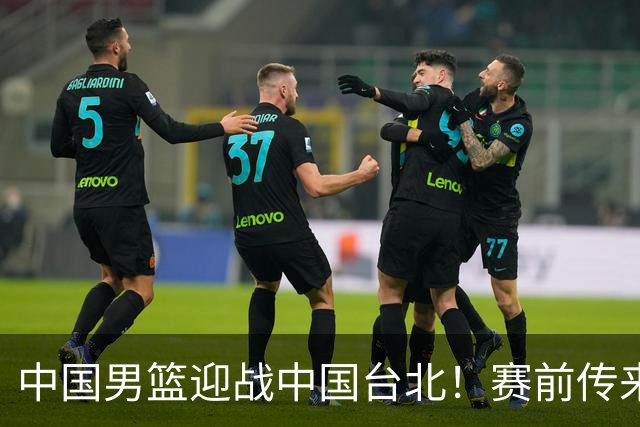 中国男篮迎战中国台北！赛前传来4好1坏消息，中国队出线毫无悬念