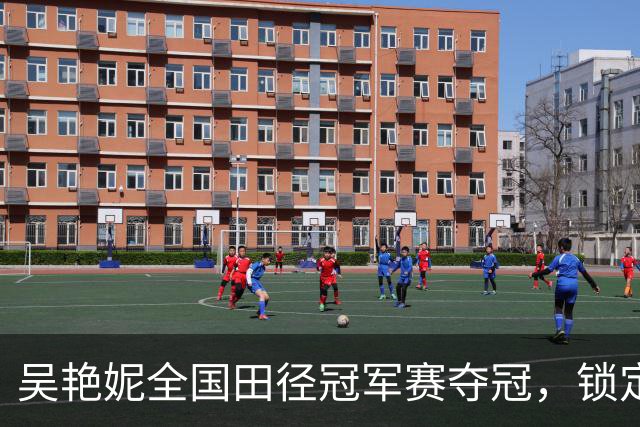 吴艳妮全国田径冠军赛夺冠，锁定亚运会参赛资格