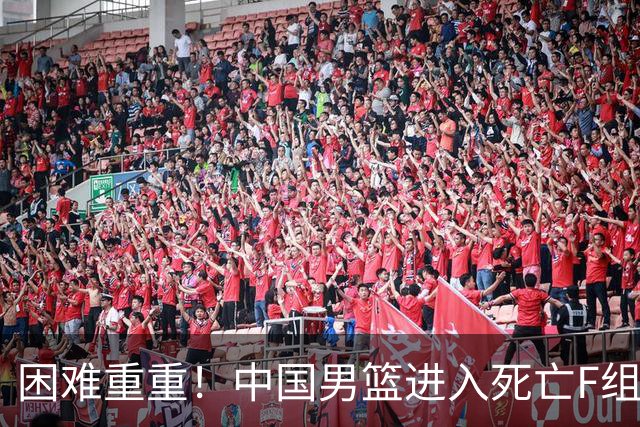 困难重重！中国男篮进入死亡F组，3大归化强敌拦路，也无战绩优势