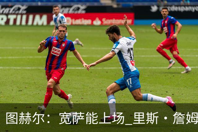 图赫尔：宽萨能上场 里斯·詹姆斯还得评估 不会吃伟哥来应对高反