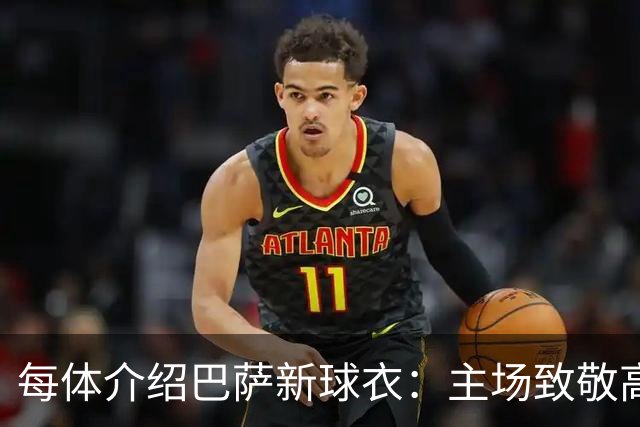每体介绍巴萨新球衣：主场致敬高迪 客场致敬科比 二客复古薄荷绿