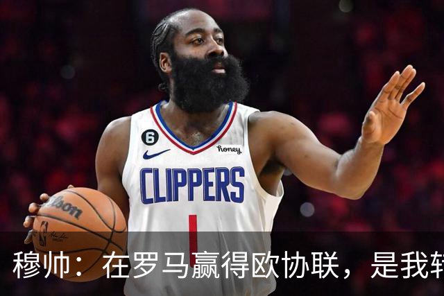 穆帅：在罗马赢得欧协联，是我转向更多为他人着想的时刻