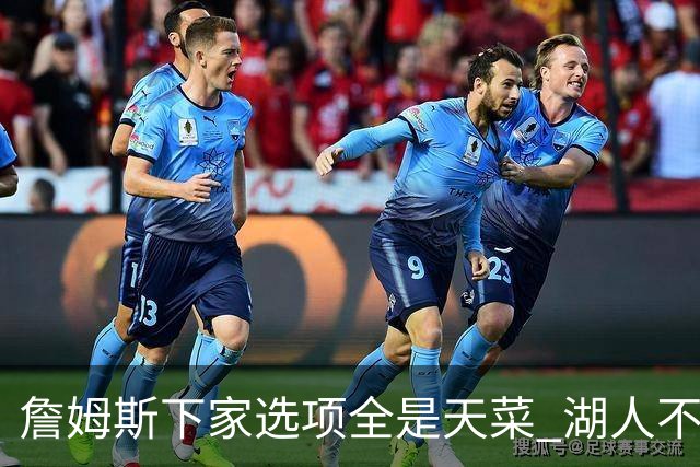 詹姆斯下家选项全是天菜 湖人不给的体面这些队能给