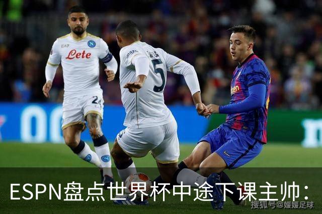 ESPN盘点世界杯中途下课主帅：拉穆奇上榜 洛佩特吉、车范根在列